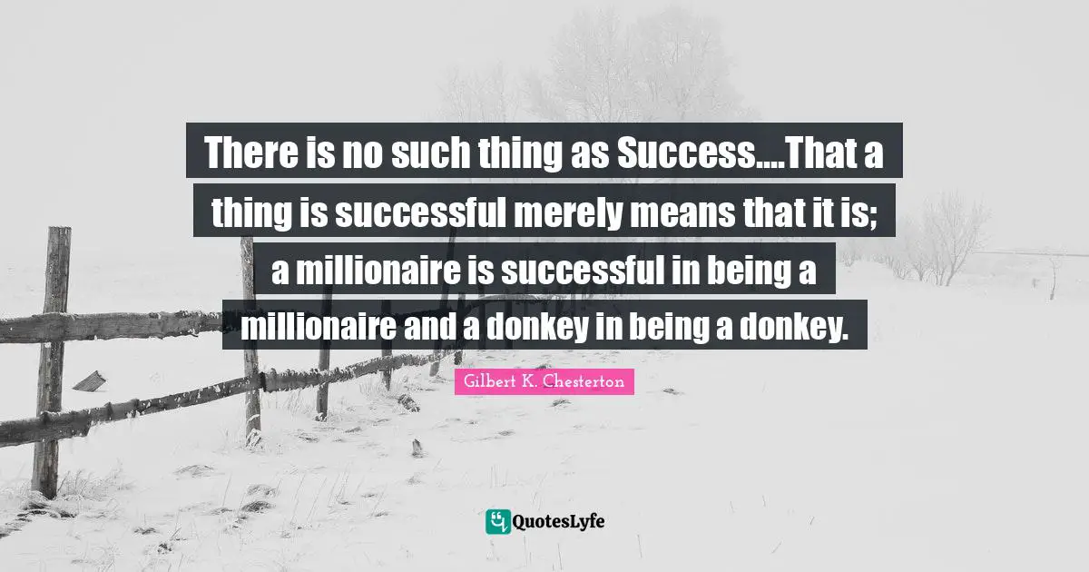 There is no such thing as Success....That a thing is successful merely means that it is; a millionaire is successful in being a millionaire and a donkey in being a donkey.
