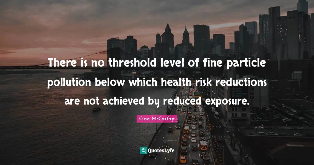 There is no threshold level of fine particle pollution below which health risk reductions are not achieved by reduced exposure.