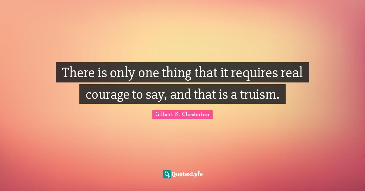 Real Courage Quotes: "There is only one thing that it requires real courage to say, and that is a truism."