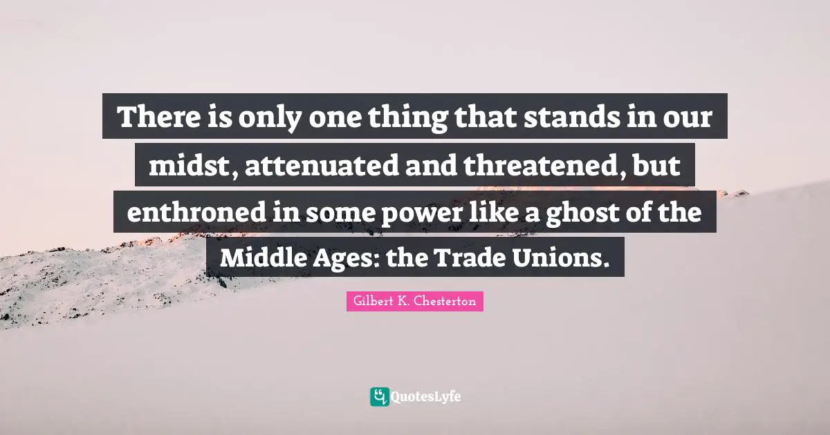 There is only one thing that stands in our midst, attenuated and threatened, but enthroned in some power like a ghost of the Middle Ages: the Trade Unions.