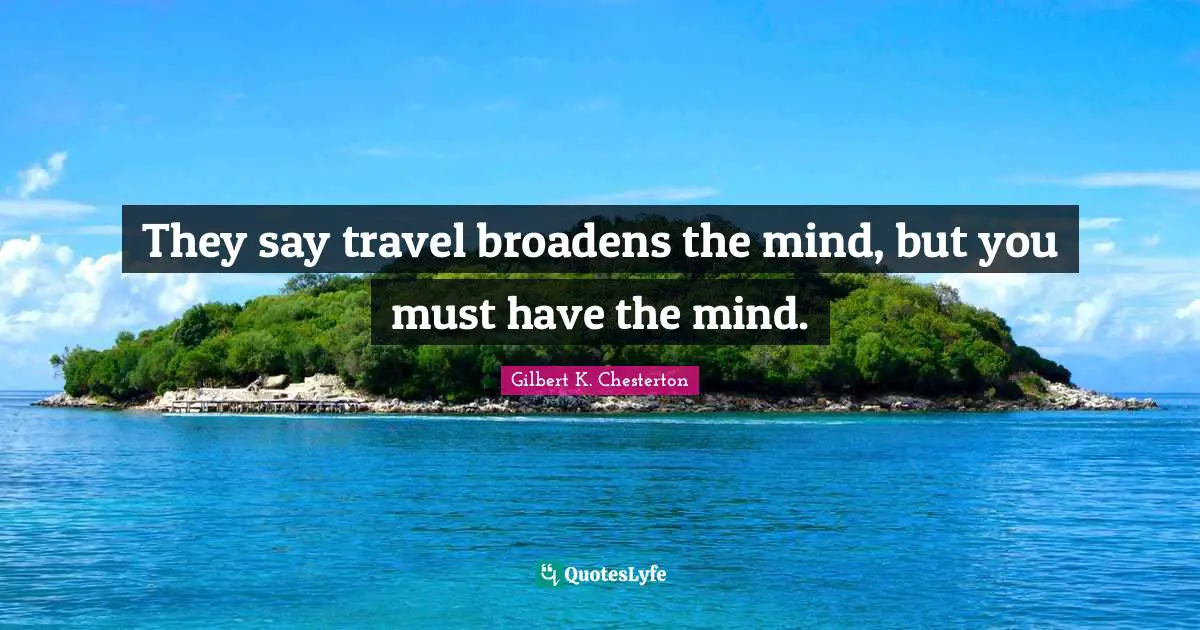 They say travel broadens the mind, but you must have the mind.