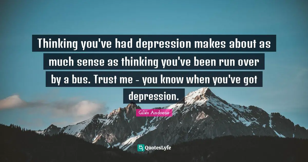 Thinking you've had depression makes about as much sense as thinking you've been run over by a bus. Trust me - you know when you've got depression.