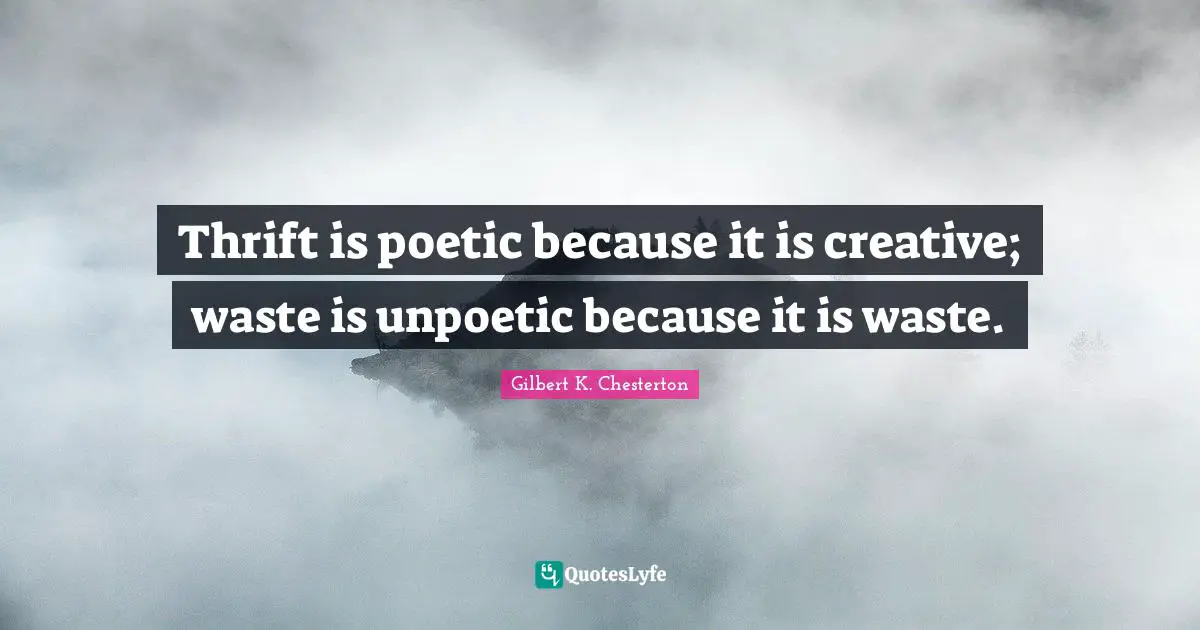 Thrift Quotes: "Thrift is poetic because it is creative; waste is unpoetic because it is waste."
