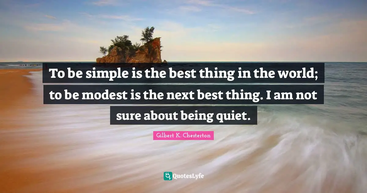 To be simple is the best thing in the world; to be modest is the next best thing. I am not sure about being quiet.