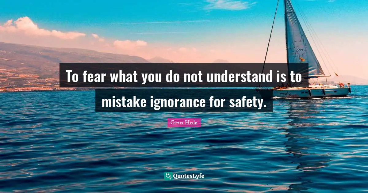 To fear what you do not understand is to mistake ignorance for safety.