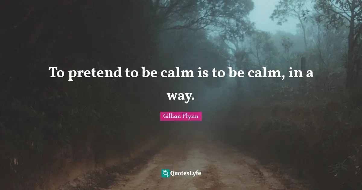 To pretend to be calm is to be calm, in a way.