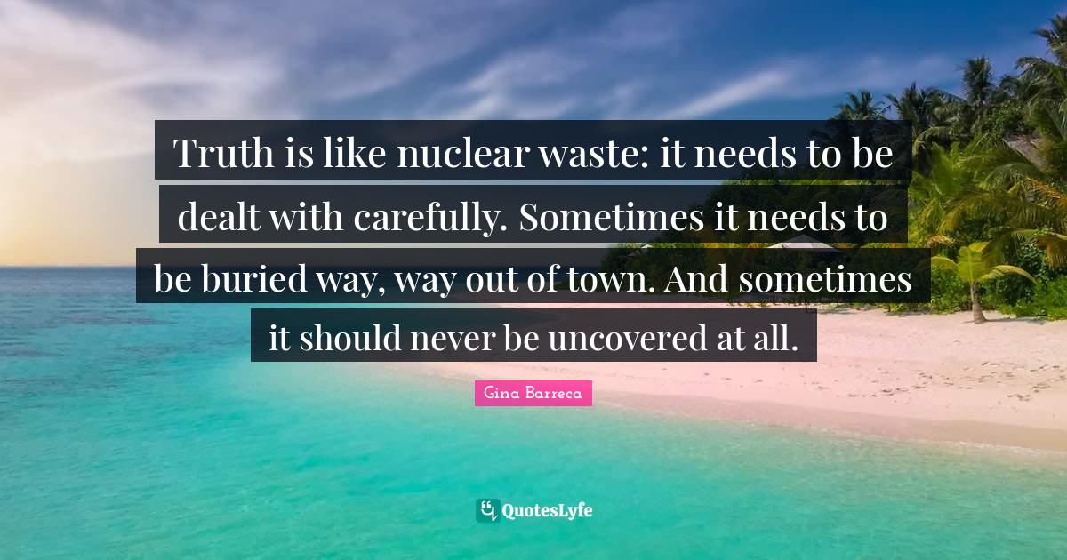 Truth is like nuclear waste it needs to be dealt with carefully. Some