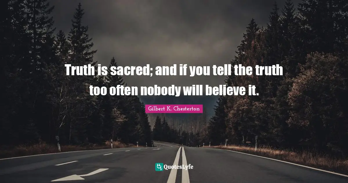 Truth is sacred; and if you tell the truth too often nobody will believe it.
