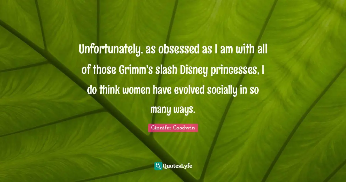 Unfortunately, as obsessed as I am with all of those Grimm's slash Disney princesses, I do think women have evolved socially in so many ways.