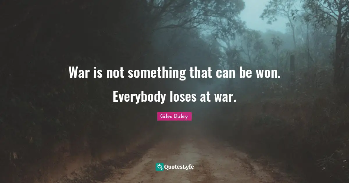 War is not something that can be won. Everybody loses at war.