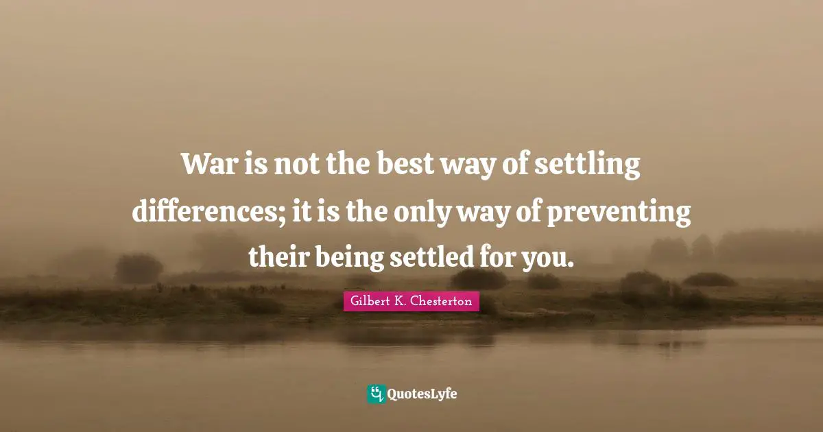 War is not the best way of settling differences; it is the only way of preventing their being settled for you.