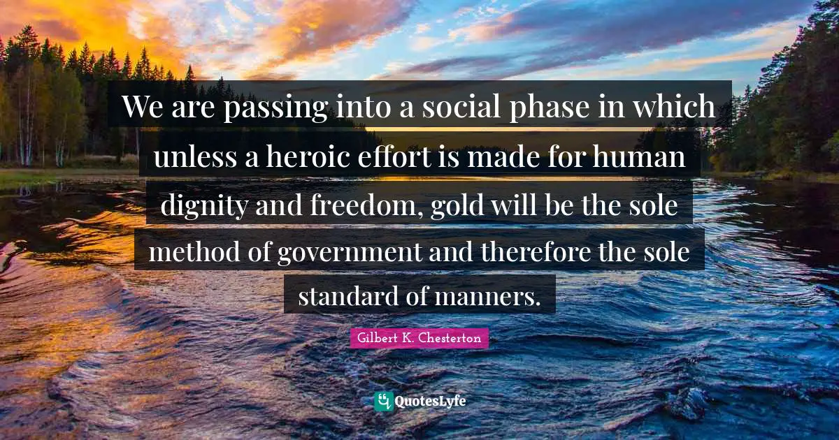 We are passing into a social phase in which unless a heroic effort is made for human dignity and freedom, gold will be the sole method of government and therefore the sole standard of manners.