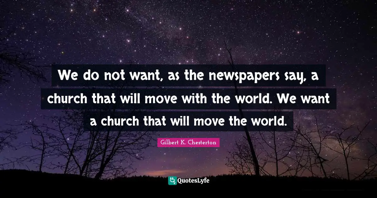 We do not want, as the newspapers say, a church that will move with the world. We want a church that will move the world.