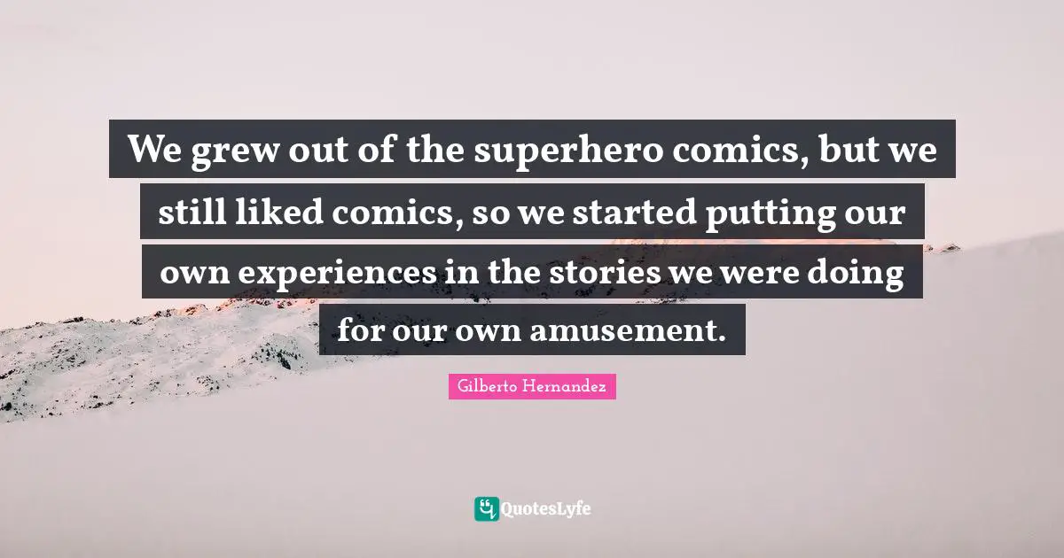 We grew out of the superhero comics, but we still liked comics, so we started putting our own experiences in the stories we were doing for our own amusement.