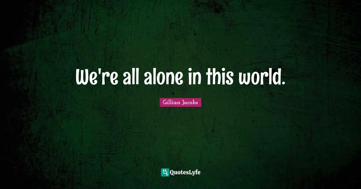 We're all alone in this world.