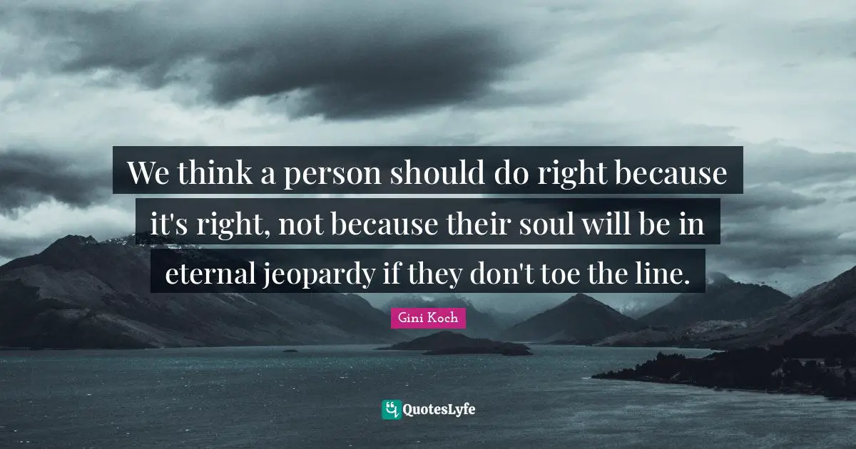 We think a person should do right because it's right, not because their soul will be in eternal jeopardy if they don't toe the line.