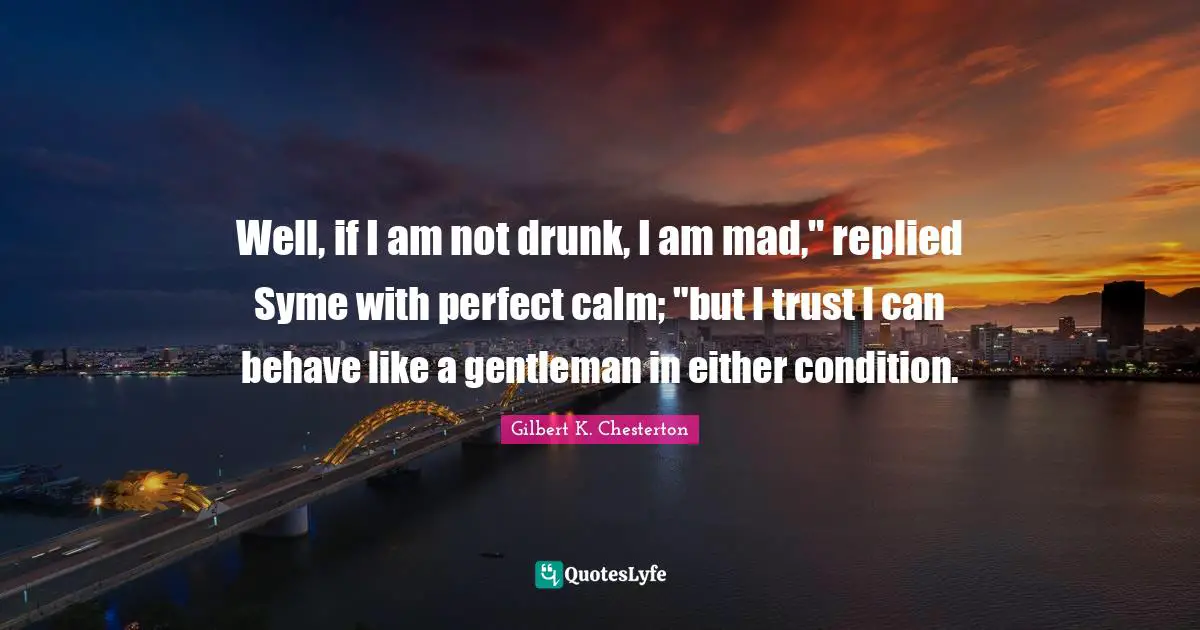Well, if I am not drunk, I am mad," replied Syme with perfect calm; "but I trust I can behave like a gentleman in either condition.