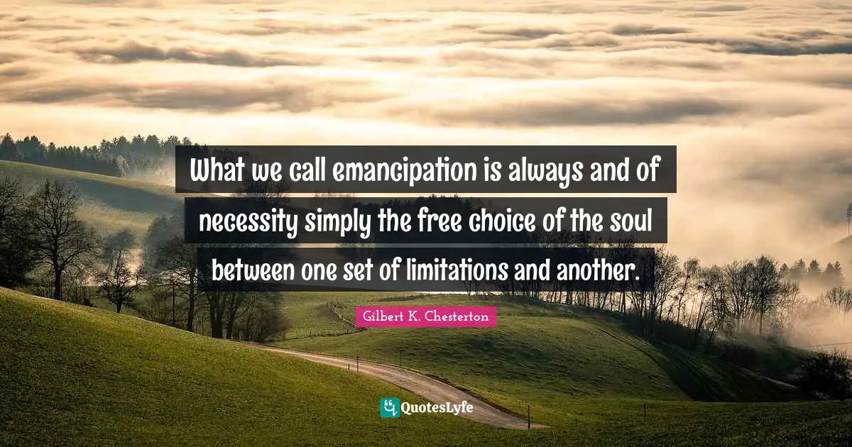 What we call emancipation is always and of necessity simply the free choice of the soul between one set of limitations and another.