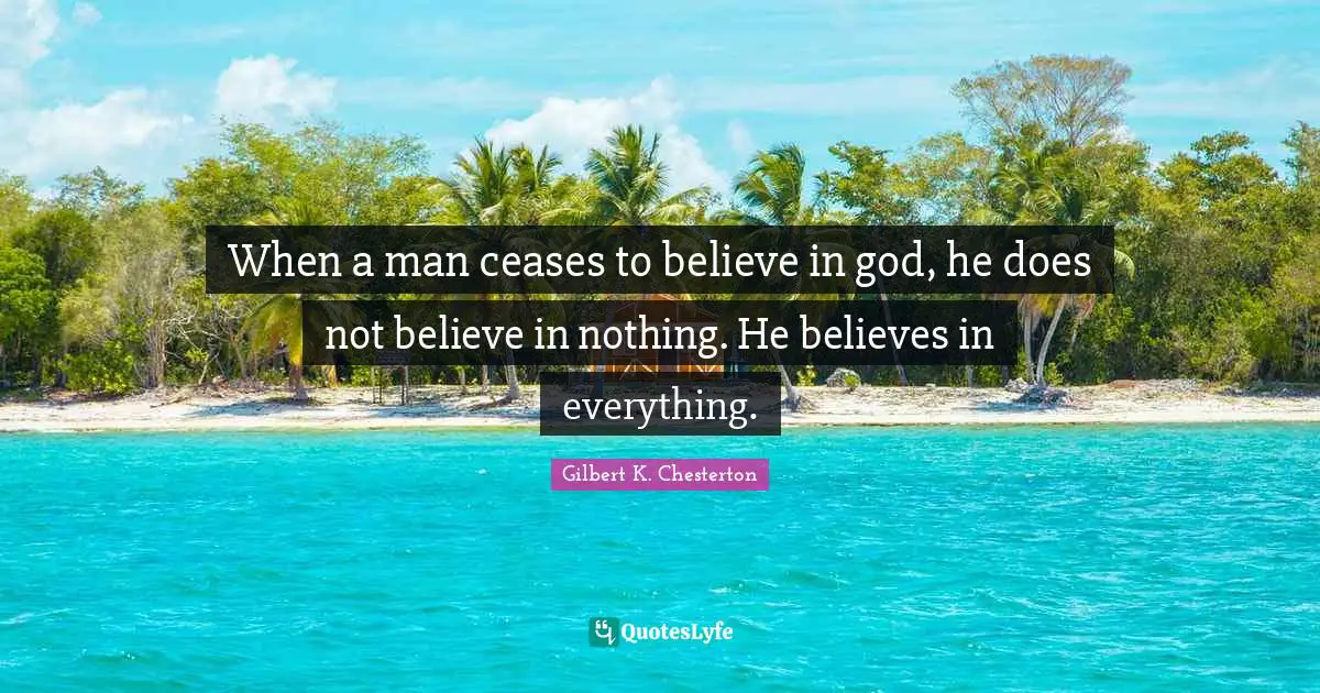 When a man ceases to believe in god, he does not believe in nothing. He believes in everything.