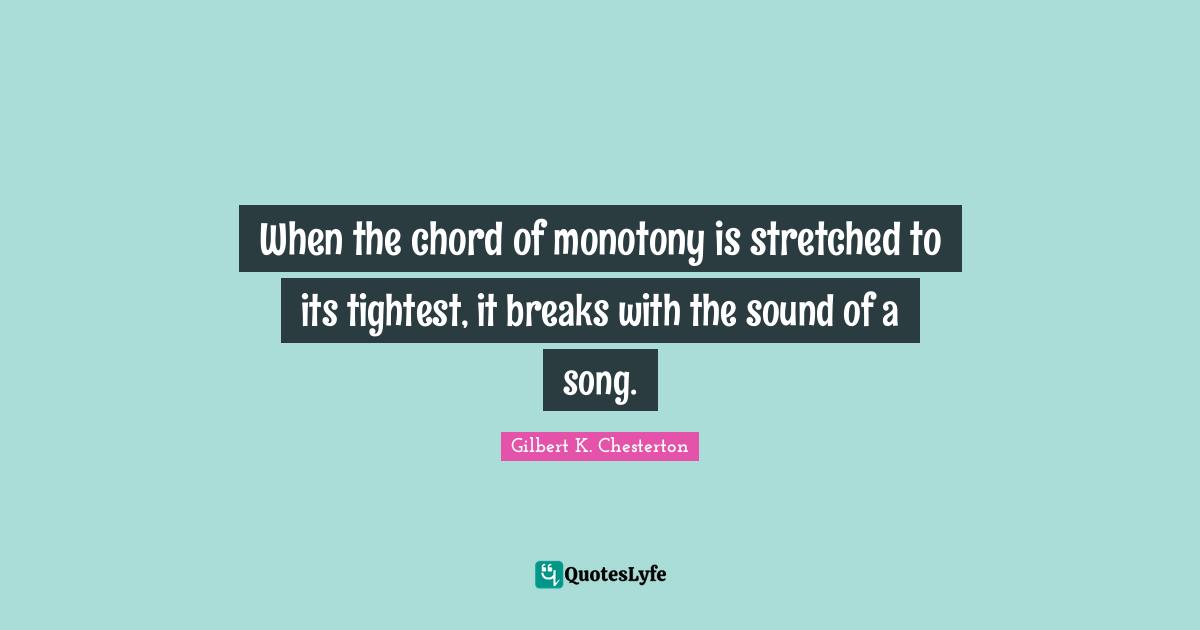 When the chord of monotony is stretched to its tightest, it breaks with the sound of a song.