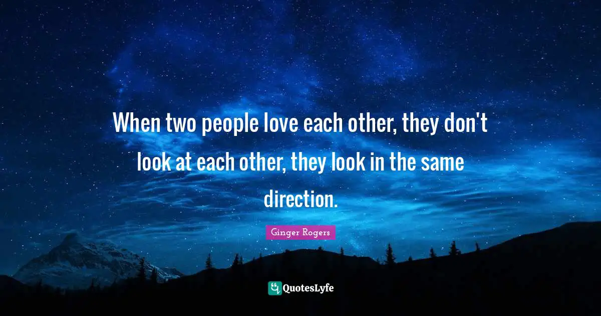 When two people love each other, they don't look at each other, they look in the same direction.