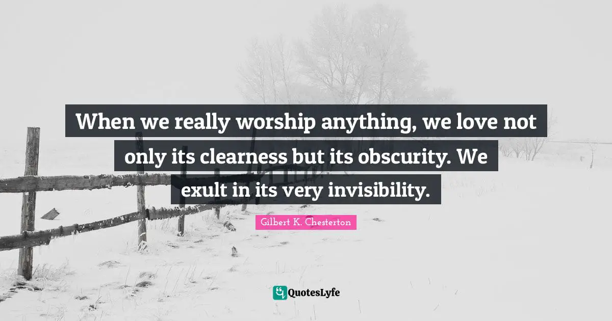 Clearness Quotes: "When we really worship anything, we love not only its clearness but its obscurity. We exult in its very invisibility."