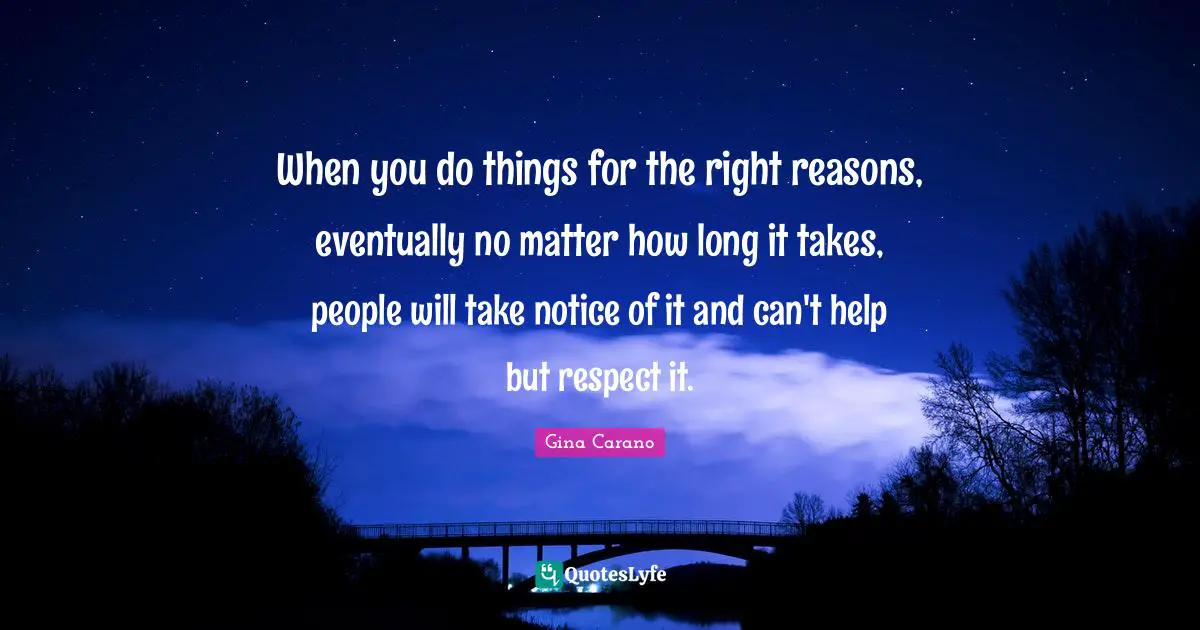 Gina Carano Quotes: "When you do things for the right reasons, eventually no matter how long it takes, people will take notice of it and can't help but respect it."