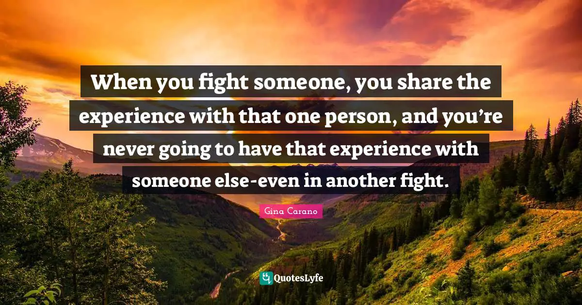 Gina Carano Quotes: "When you fight someone, you share the experience with that one person, and you’re never going to have that experience with someone else-even in another fight."