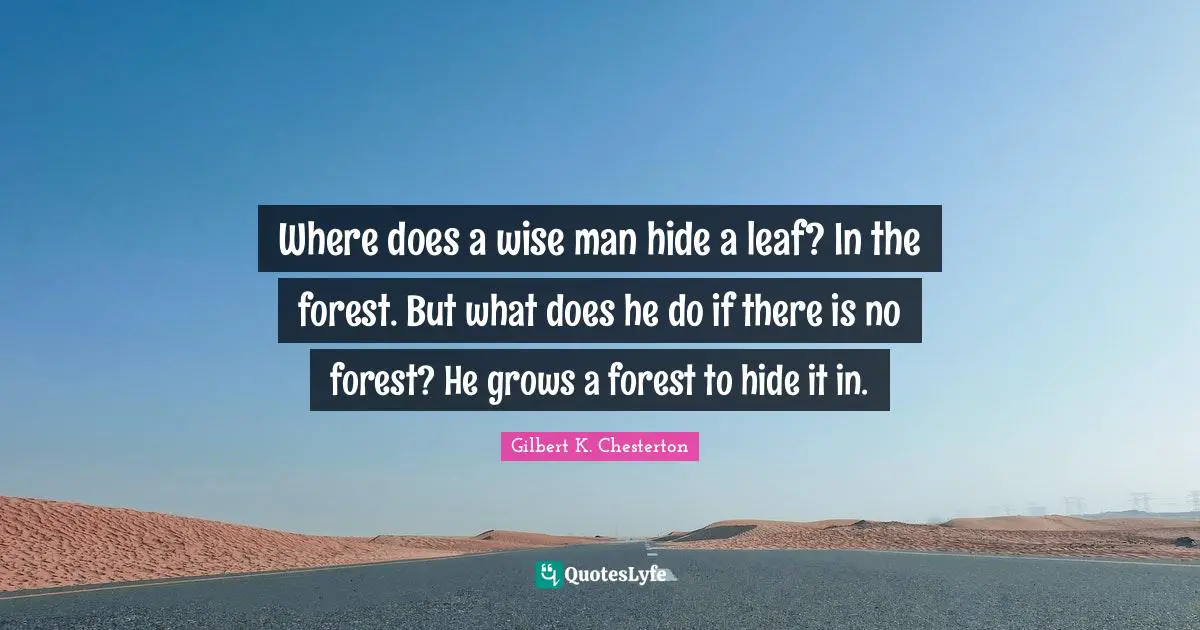 Where does a wise man hide a leaf? In the forest. But what does he do if there is no forest? He grows a forest to hide it in.