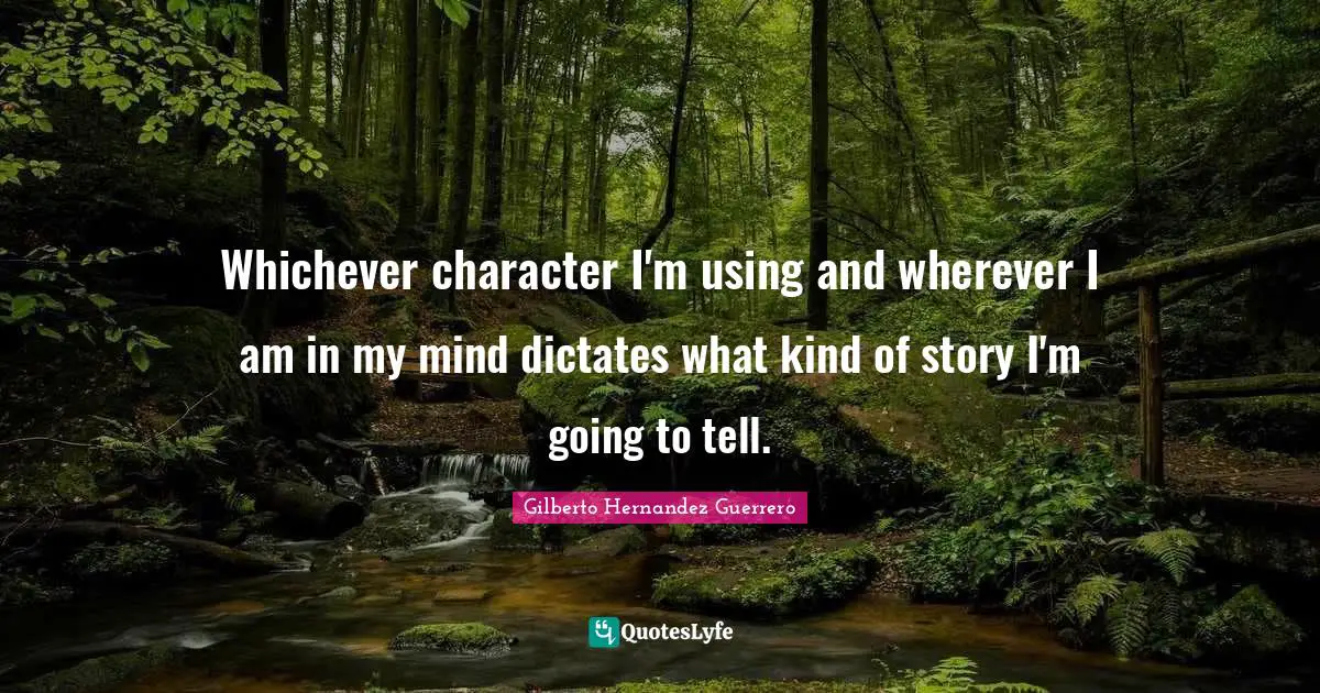 Whichever character I'm using and wherever I am in my mind dictates what kind of story I'm going to tell.