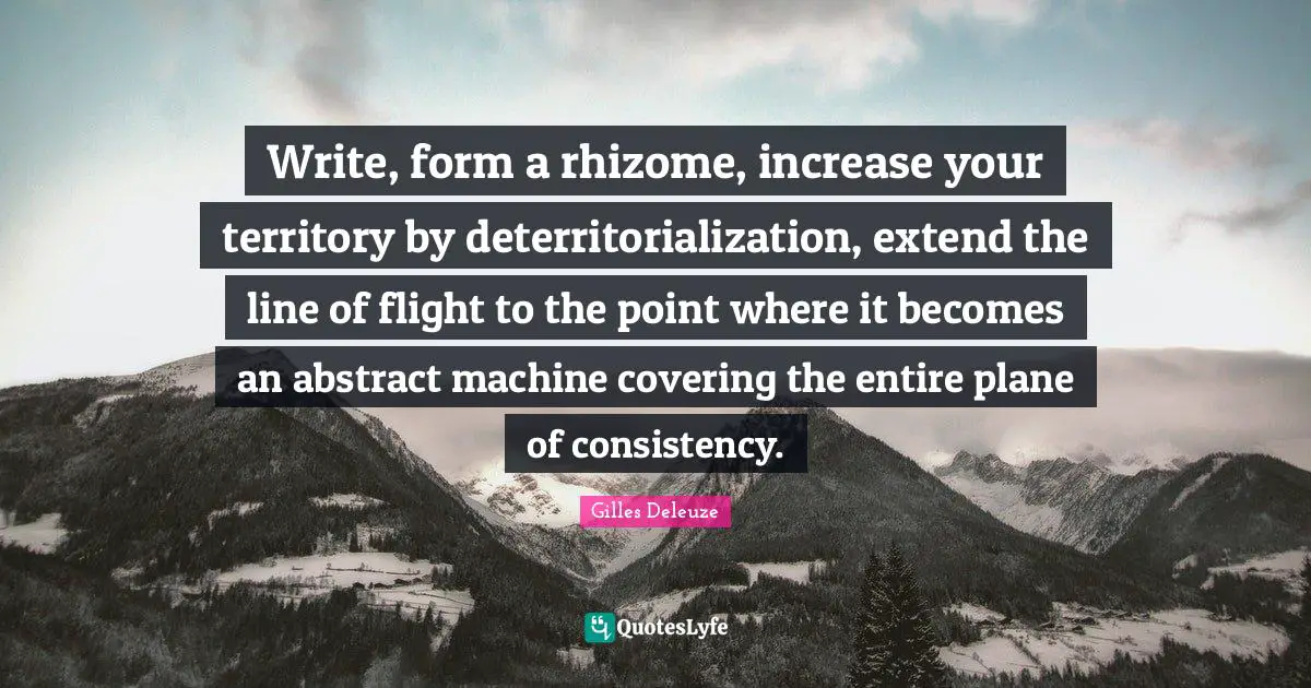 Consistency Quotes: "Write, form a rhizome, increase your territory by deterritorialization, extend the line of flight to the point where it becomes an abstract machine covering the entire plane of consistency."