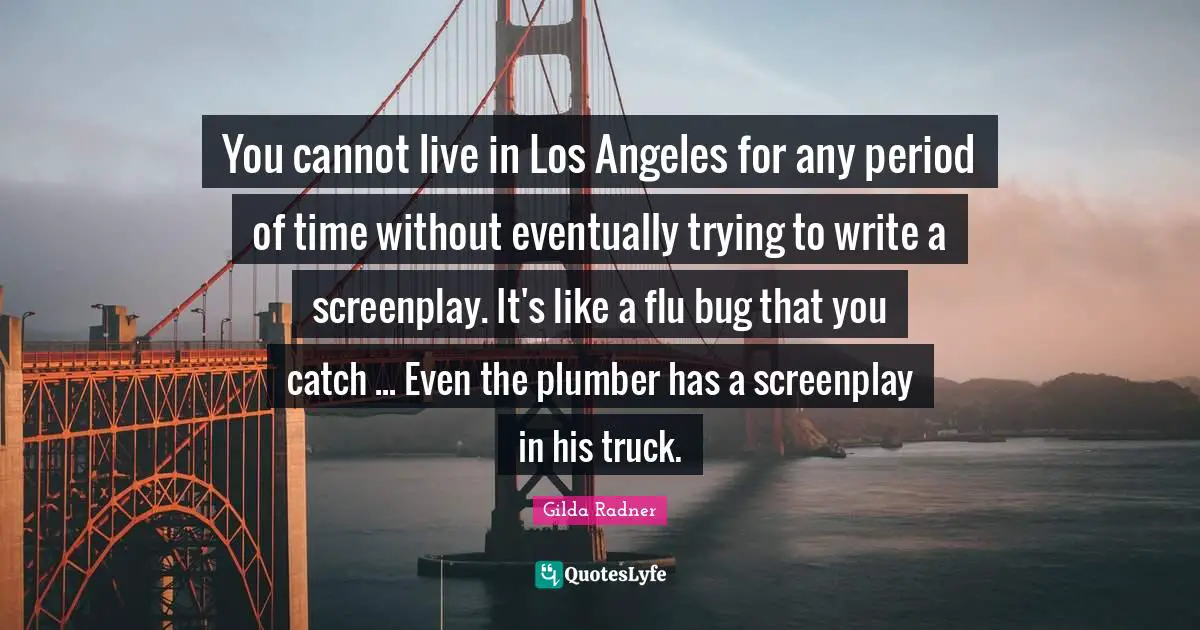 Gilda Radner Quotes: "You cannot live in Los Angeles for any period of time without eventually trying to write a screenplay. It's like a flu bug that you catch ... Even the plumber has a screenplay in his truck."