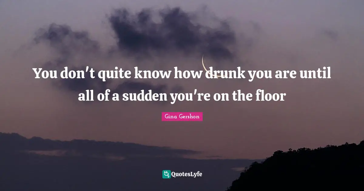 Drunk Quotes: "You don't quite know how drunk you are until all of a sudden you're on the floor"