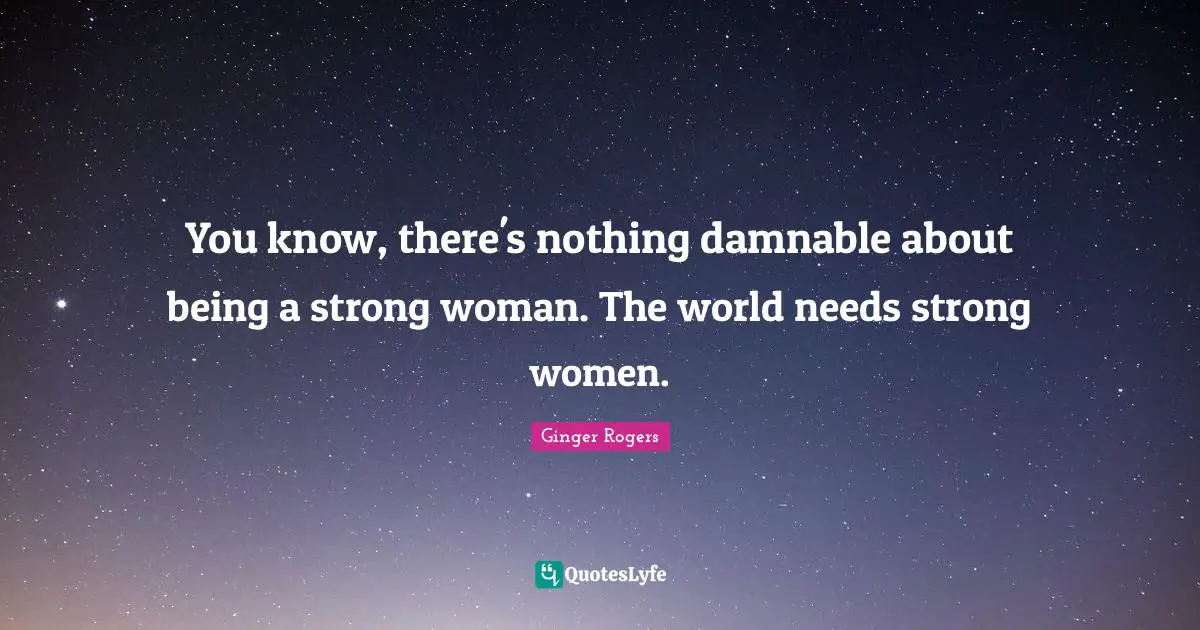 Strong Woman Quotes: "You know, there's nothing damnable about being a strong woman. The world needs strong women."