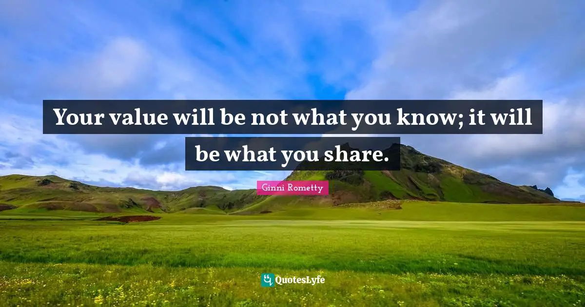 Your value will be not what you know; it will be what you share.