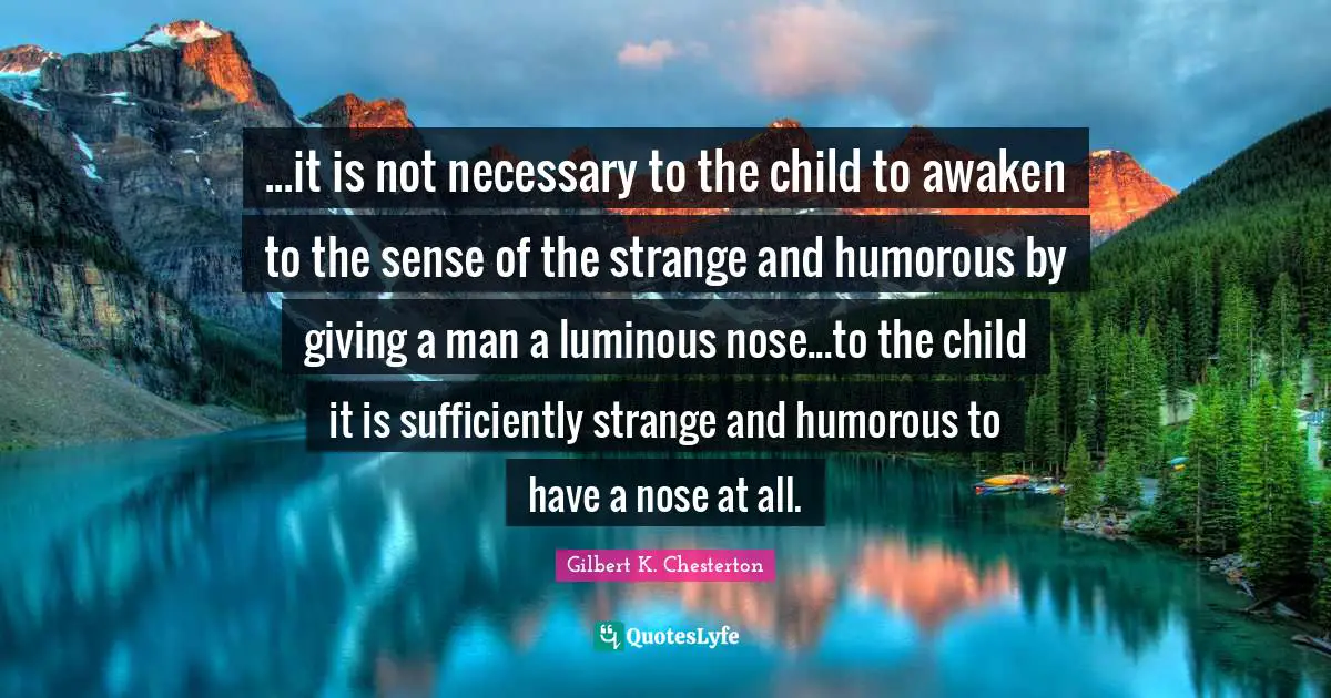 ...it is not necessary to the child to awaken to the sense of the strange and humorous by giving a man a luminous nose...to the child it is sufficiently strange and humorous to have a nose at all.