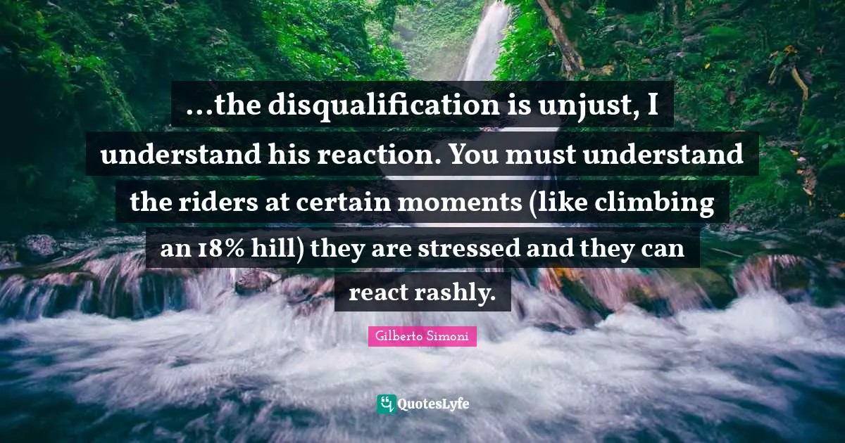 ...the disqualification is unjust, I understand his reaction. You must understand the riders at certain moments (like climbing an 18% hill) they are stressed and they can react rashly.
