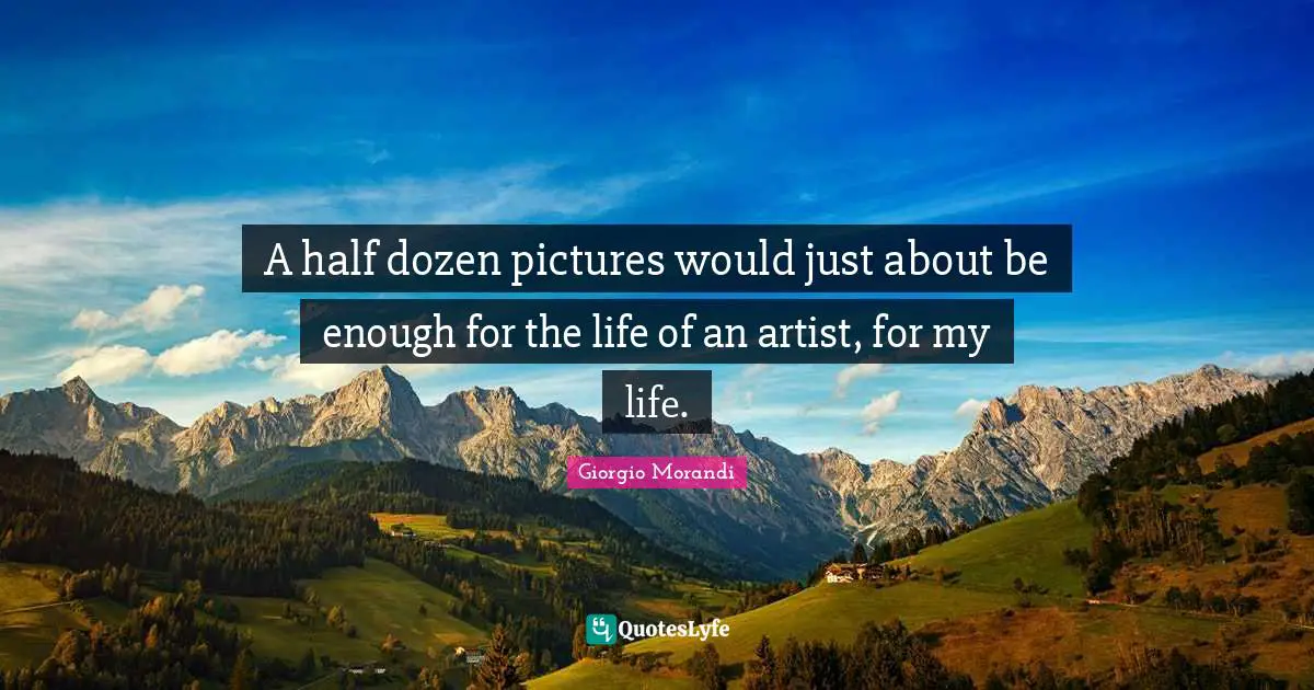 A half dozen pictures would just about be enough for the life of an artist, for my life.