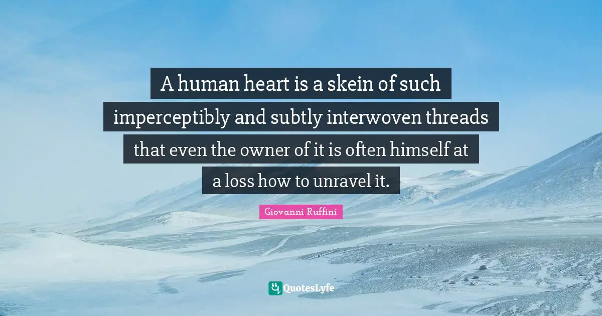 A human heart is a skein of such imperceptibly and subtly interwoven threads that even the owner of it is often himself at a loss how to unravel it.