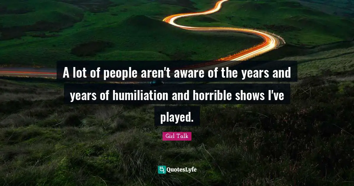 Girl Talk Quotes: "A lot of people aren't aware of the years and years of humiliation and horrible shows I've played."