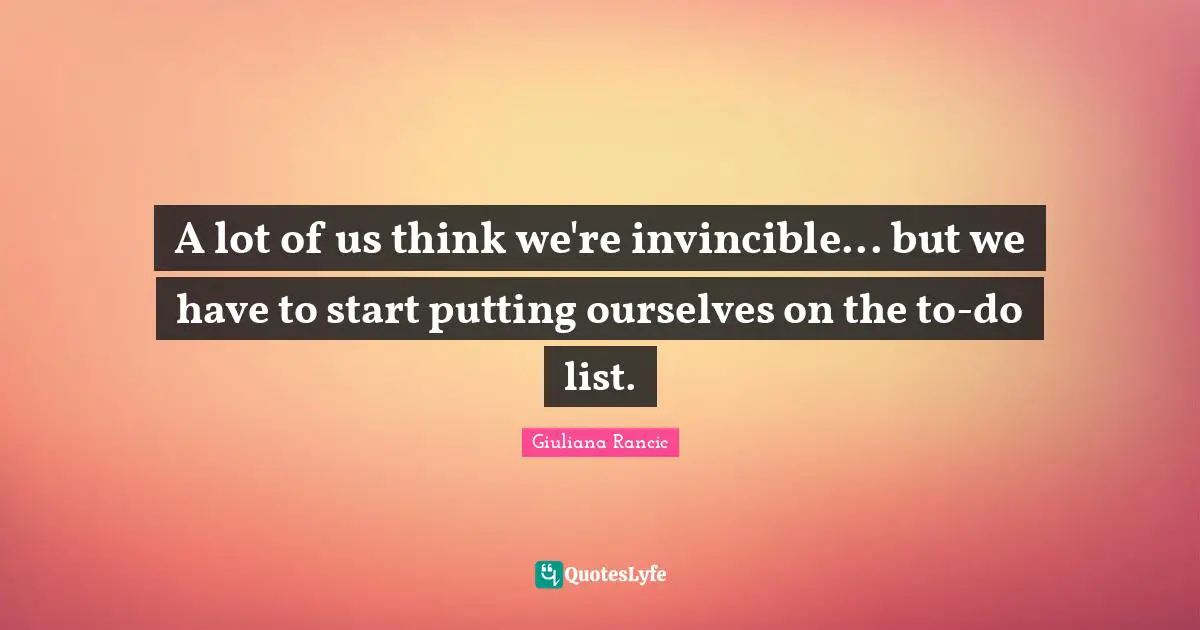 Invincible Quotes: "A lot of us think we're invincible... but we have to start putting ourselves on the to-do list."