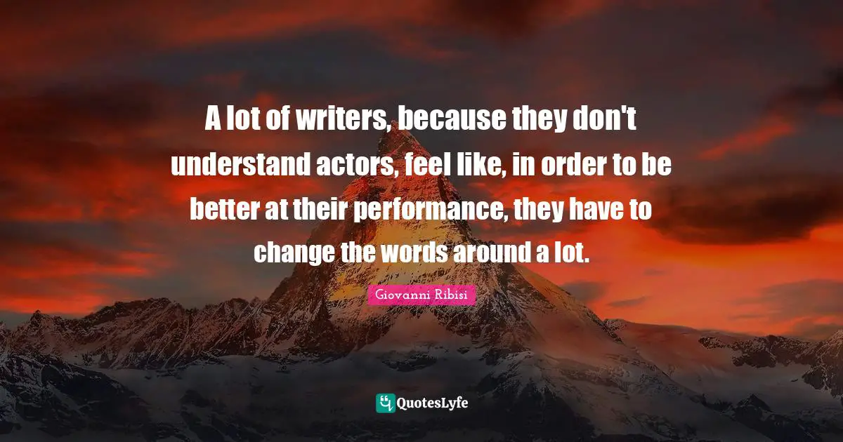 A lot of writers, because they don't understand actors, feel like, in order to be better at their performance, they have to change the words around a lot.
