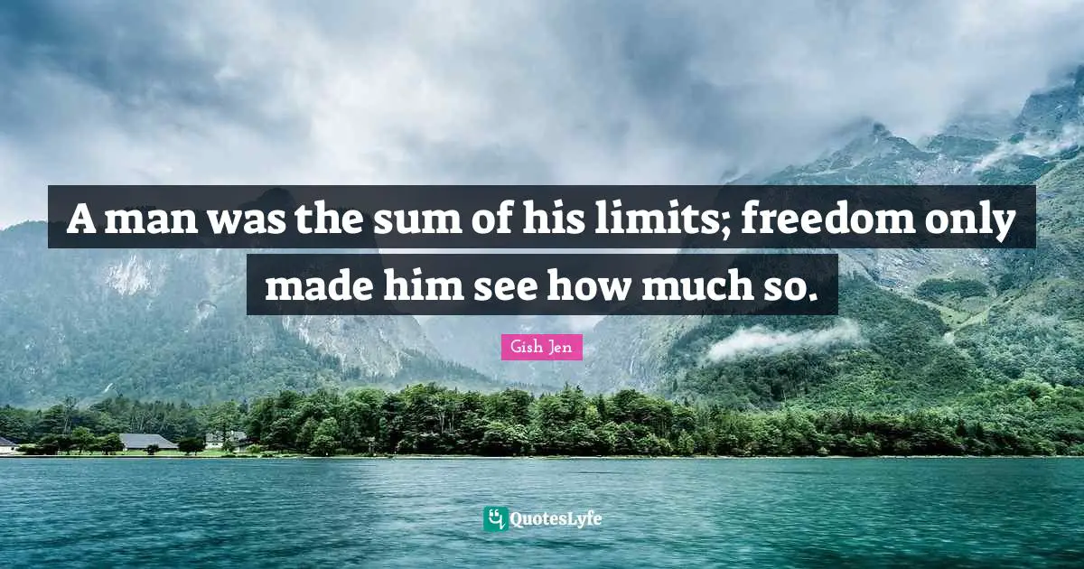 Gish Jen Quotes: "A man was the sum of his limits; freedom only made him see how much so."