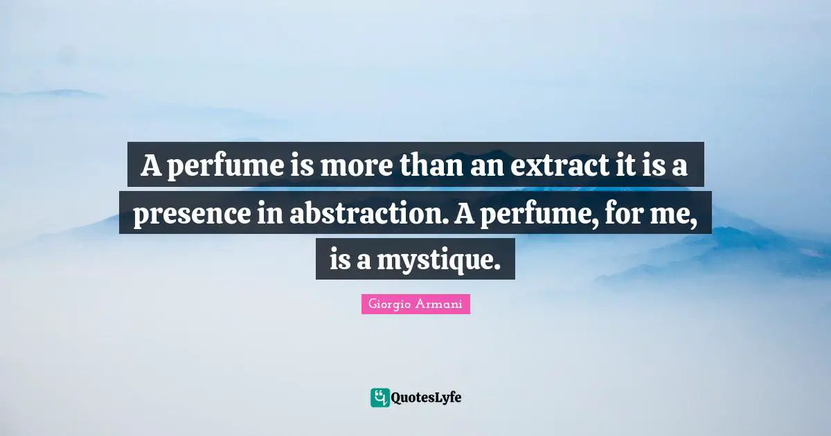 A perfume is more than an extract it is a presence in abstraction. A perfume, for me, is a mystique.