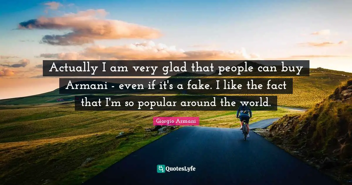 Around The World Quotes: "Actually I am very glad that people can buy Armani - even if it's a fake. I like the fact that I'm so popular around the world."