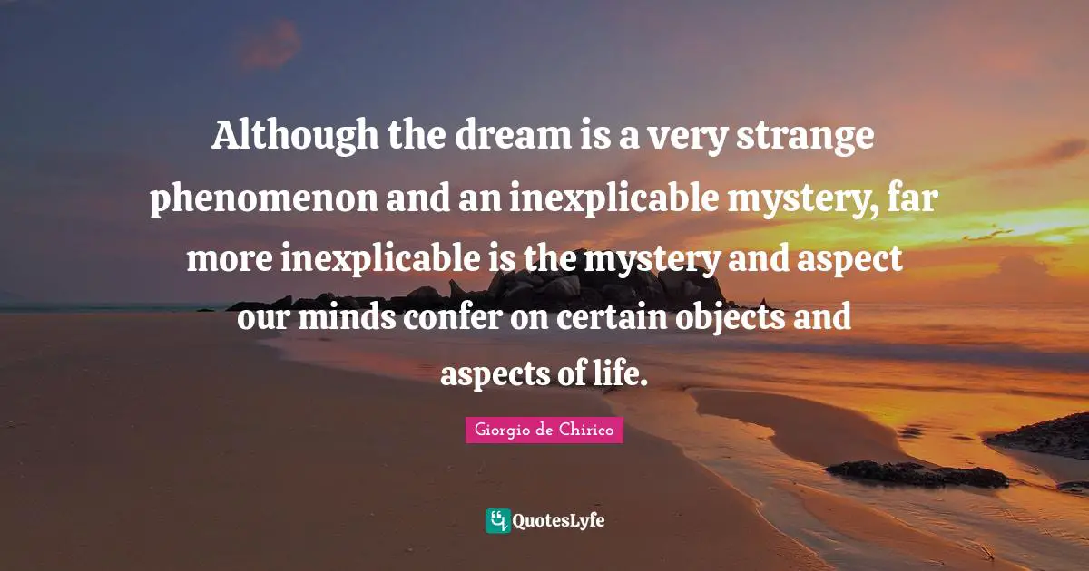Aspect Quotes: "Although the dream is a very strange phenomenon and an inexplicable mystery, far more inexplicable is the mystery and aspect our minds confer on certain objects and aspects of life."