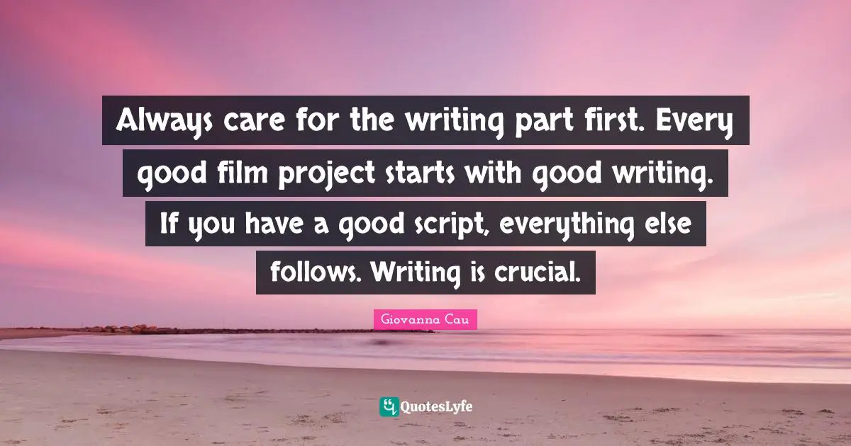 Always care for the writing part first. Every good film project starts with good writing. If you have a good script, everything else follows. Writing is crucial.