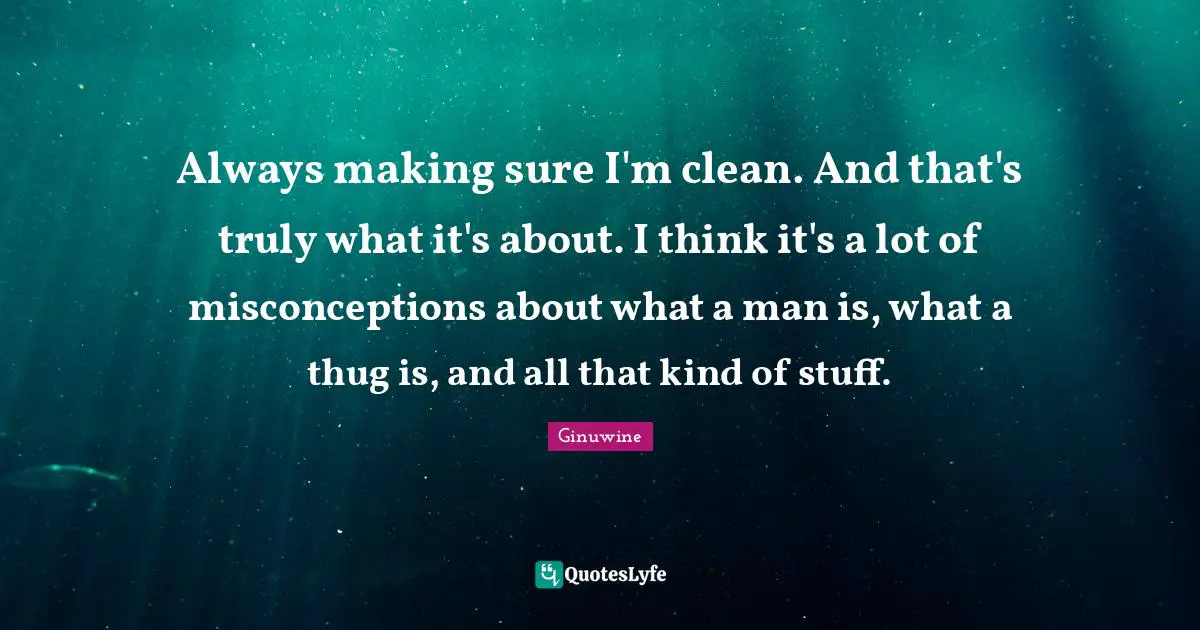 Always making sure I'm clean. And that's truly what it's about. I think it's a lot of misconceptions about what a man is, what a thug is, and all that kind of stuff.