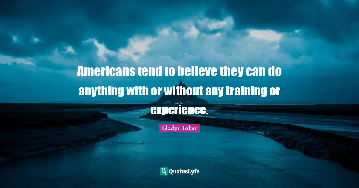 Americans tend to believe they can do anything with or without any training or experience.