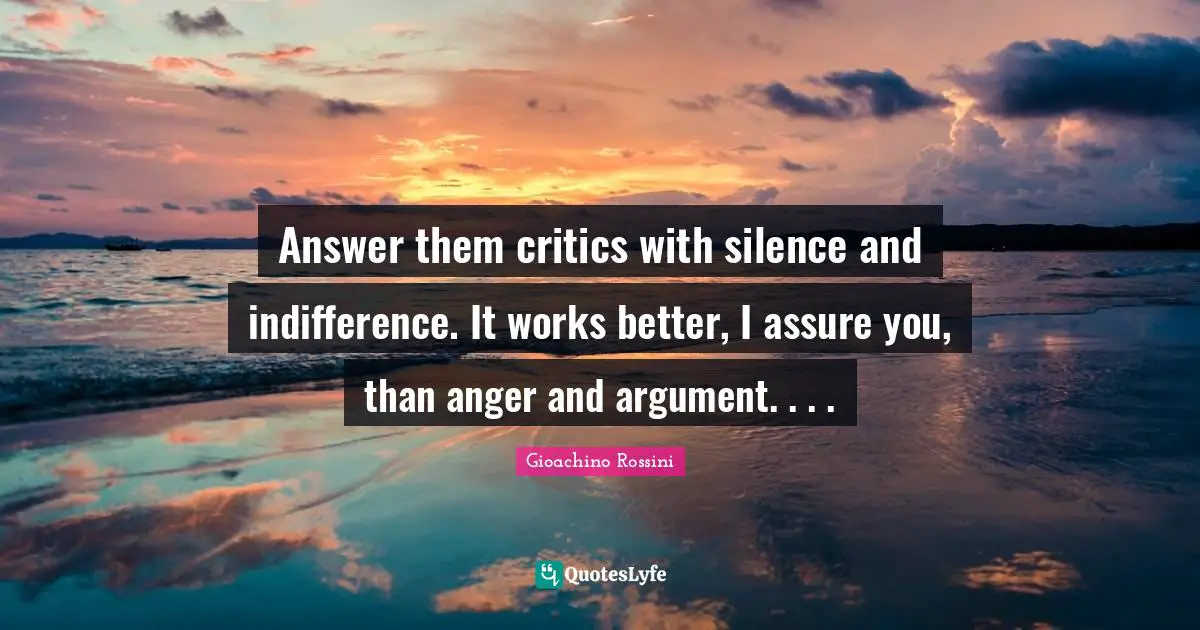 Answer them critics with silence and indifference. It works better, I assure you, than anger and argument. . . .